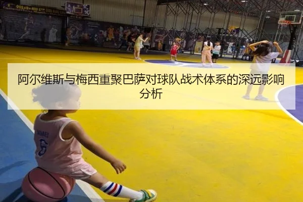 阿尔维斯与梅西重聚巴萨对球队战术体系的深远影响分析（WANBO SPORTS）